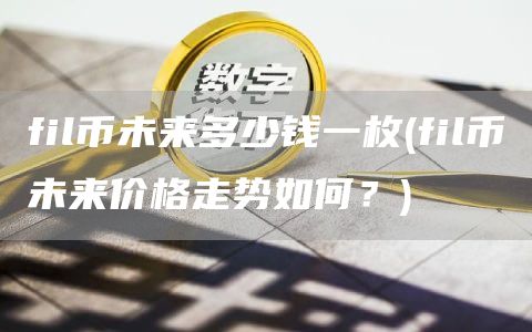fil币未来多少钱一枚 - fil币未来价格走势如何？